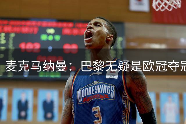 麦克马纳曼：巴黎无疑是欧冠夺冠热门，巴萨的实力也非常强劲